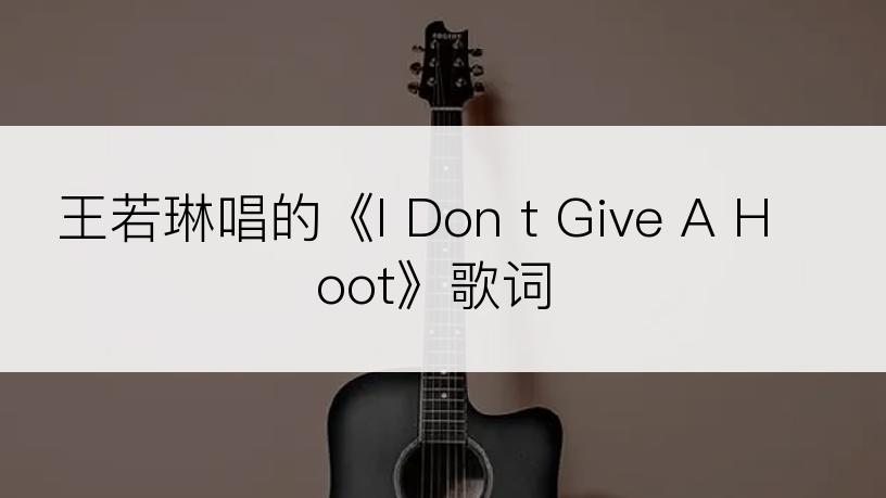 王若琳唱的《I Don t Give A Hoot》歌词