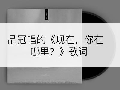 品冠唱的《现在，你在哪里？》歌词