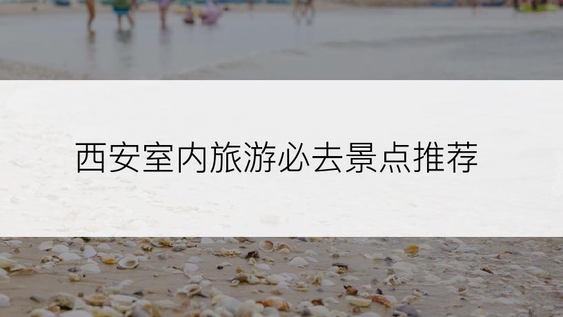 西安室内旅游必去景点推荐