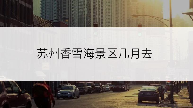 苏州香雪海景区几月去