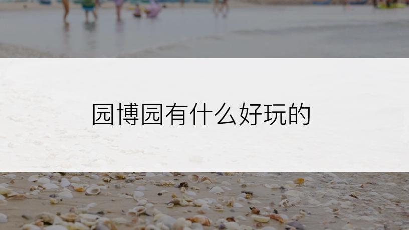 园博园有什么好玩的