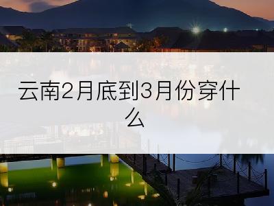 云南2月底到3月份穿什么