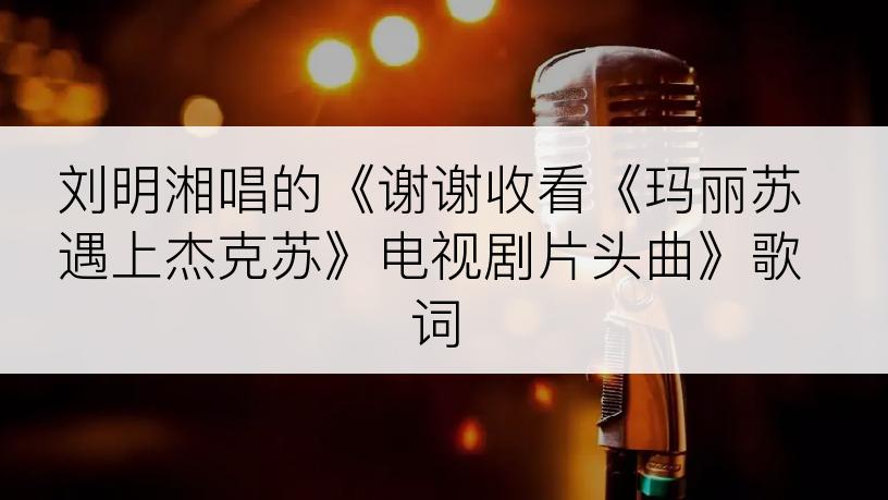 刘明湘唱的《谢谢收看《玛丽苏遇上杰克苏》电视剧片头曲》歌词
