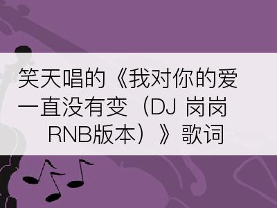 笑天唱的《我对你的爱一直没有变（DJ 岗岗 RNB版本）》歌词