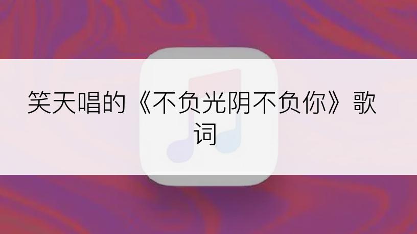 笑天唱的《不负光阴不负你》歌词