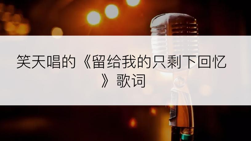 笑天唱的《留给我的只剩下回忆》歌词