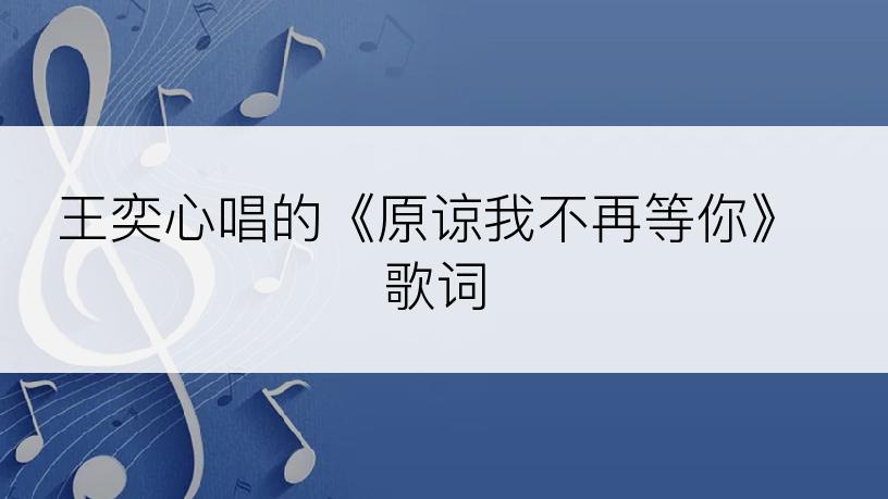 王奕心唱的《原谅我不再等你》歌词