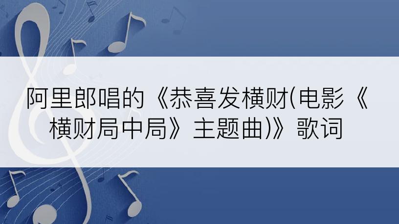 阿里郎唱的《恭喜发横财(电影《横财局中局》主题曲)》歌词