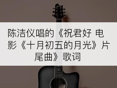 陈洁仪唱的《祝君好 电影《十月初五的月光》片尾曲》歌词