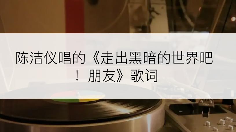 陈洁仪唱的《走出黑暗的世界吧！朋友》歌词