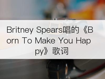 Britney Spears唱的《Born To Make You Happy》歌词