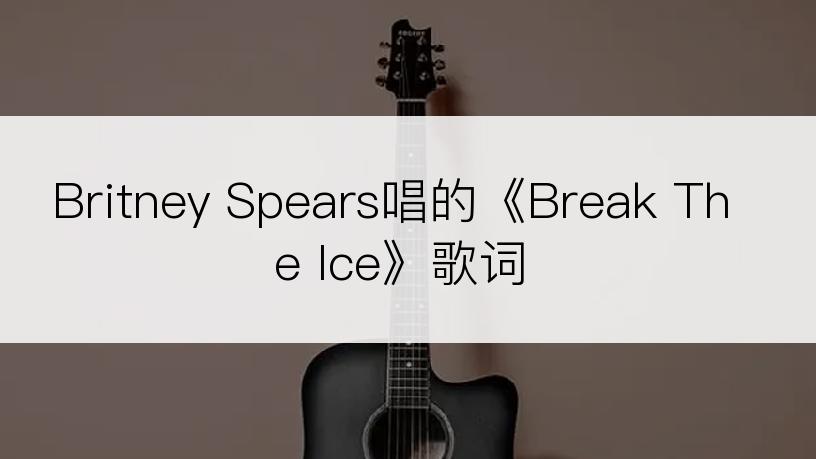 Britney Spears唱的《Break The Ice》歌词