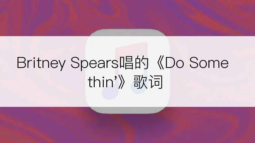 Britney Spears唱的《Do Somethin'》歌词