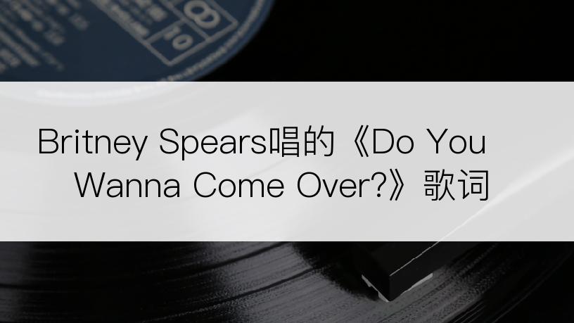 Britney Spears唱的《Do You Wanna Come Over?》歌词