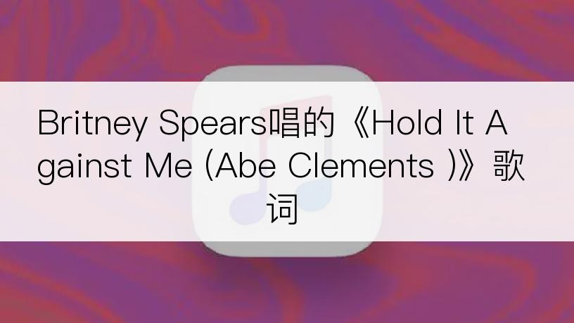 Britney Spears唱的《Hold It Against Me (Abe Clements )》歌词