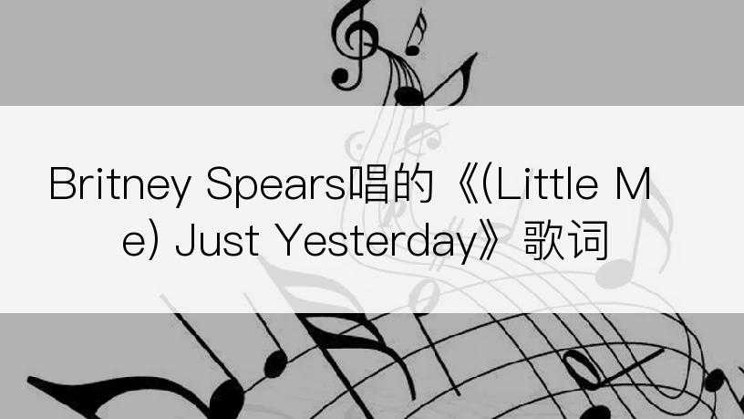 Britney Spears唱的《(Little Me) Just Yesterday》歌词