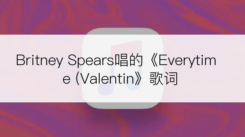 Britney Spears唱的《Everytime (Valentin》歌词