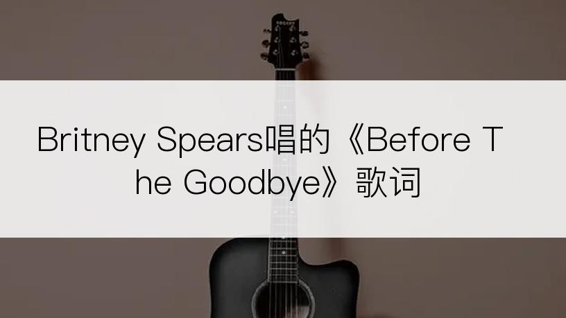 Britney Spears唱的《Before The Goodbye》歌词