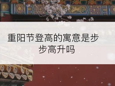 重阳节登高的寓意是步步高升吗