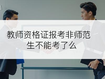 教师资格证报考非师范生不能考了么