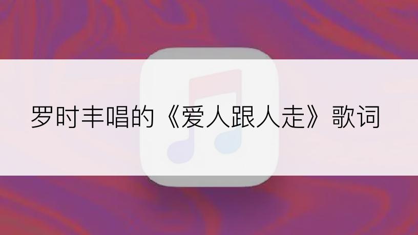罗时丰唱的《爱人跟人走》歌词