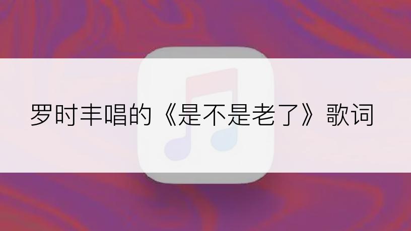 罗时丰唱的《是不是老了》歌词