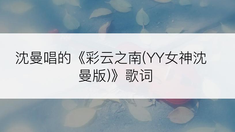 沈曼唱的《彩云之南(YY女神沈曼版)》歌词