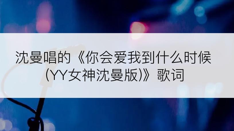 沈曼唱的《你会爱我到什么时候(YY女神沈曼版)》歌词