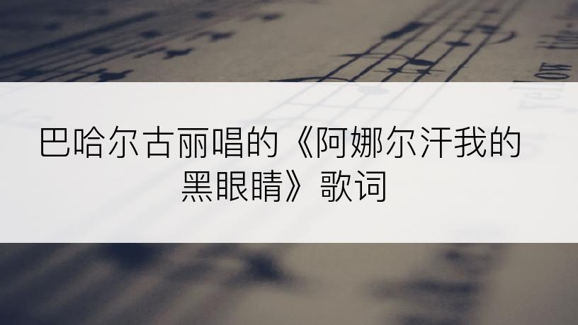 巴哈尔古丽唱的《阿娜尔汗我的黑眼睛》歌词