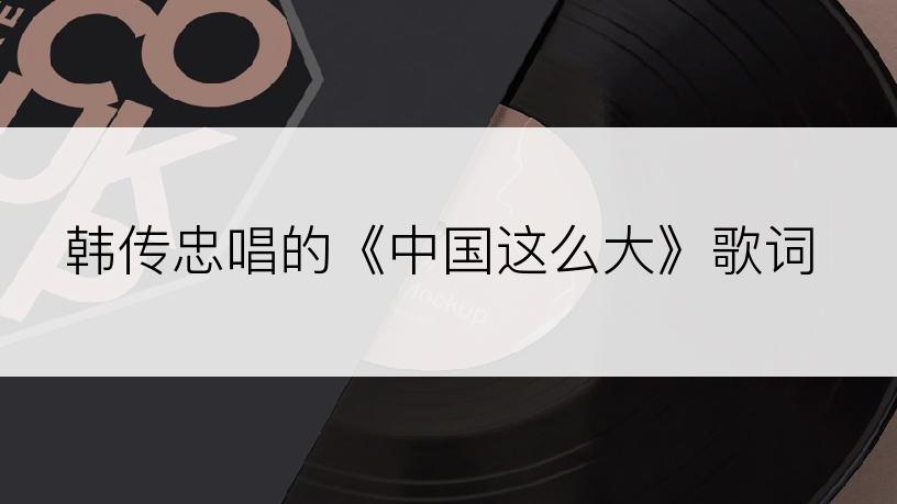 韩传忠唱的《中国这么大》歌词