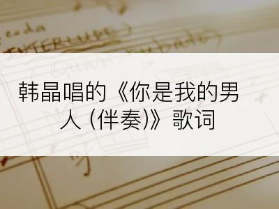 韩晶唱的《你是我的男人 (伴奏)》歌词