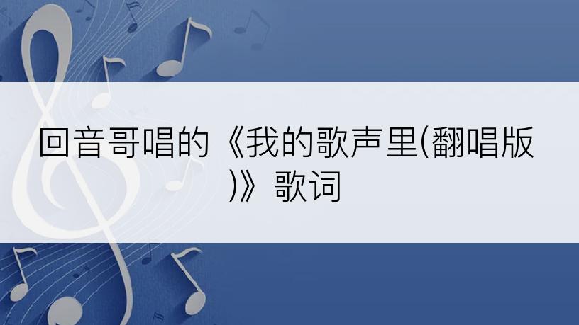 回音哥唱的《我的歌声里(翻唱版)》歌词