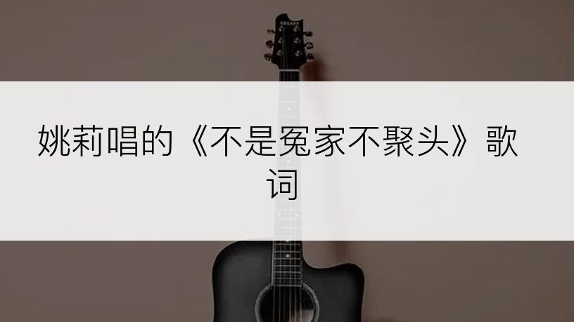 姚莉唱的《不是冤家不聚头》歌词