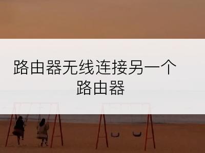 路由器无线连接另一个路由器