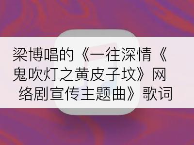 梁博唱的《一往深情《鬼吹灯之黄皮子坟》网络剧宣传主题曲》歌词