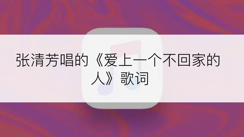 张清芳唱的《爱上一个不回家的人》歌词