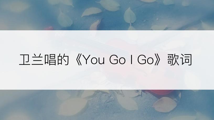 卫兰唱的《You Go I Go》歌词