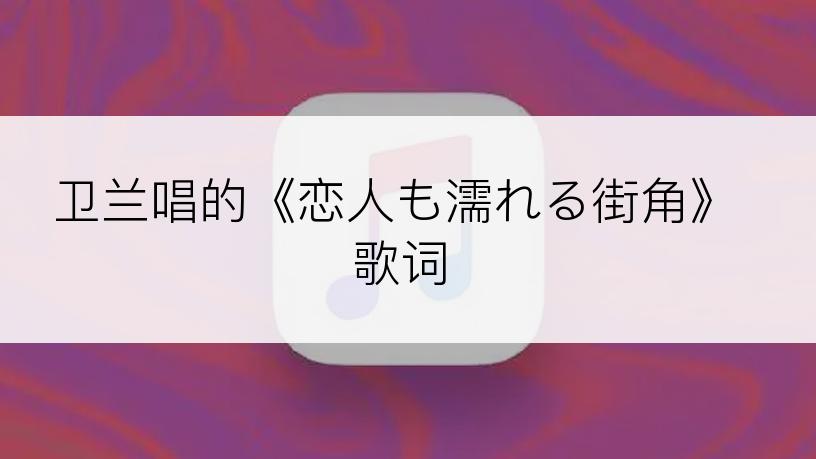 卫兰唱的《恋人も濡れる街角》歌词
