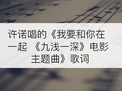 许诺唱的《我要和你在一起 《九浅一深》电影主题曲》歌词