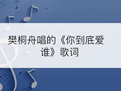 樊桐舟唱的《你到底爱谁》歌词