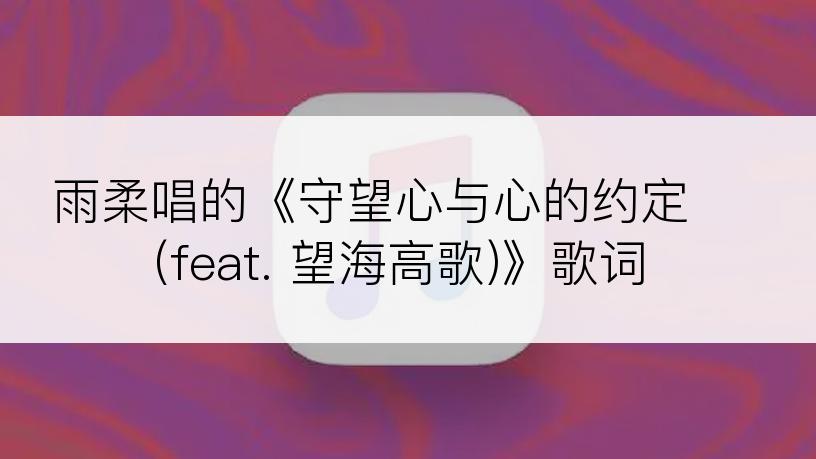 雨柔唱的《守望心与心的约定 (feat. 望海高歌)》歌词