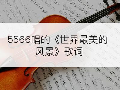 5566唱的《世界最美的风景》歌词