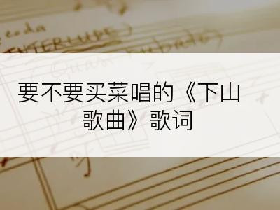 要不要买菜唱的《下山歌曲》歌词
