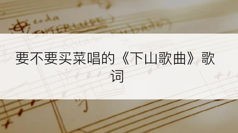 要不要买菜唱的《下山歌曲》歌词