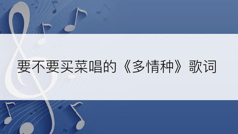 要不要买菜唱的《多情种》歌词