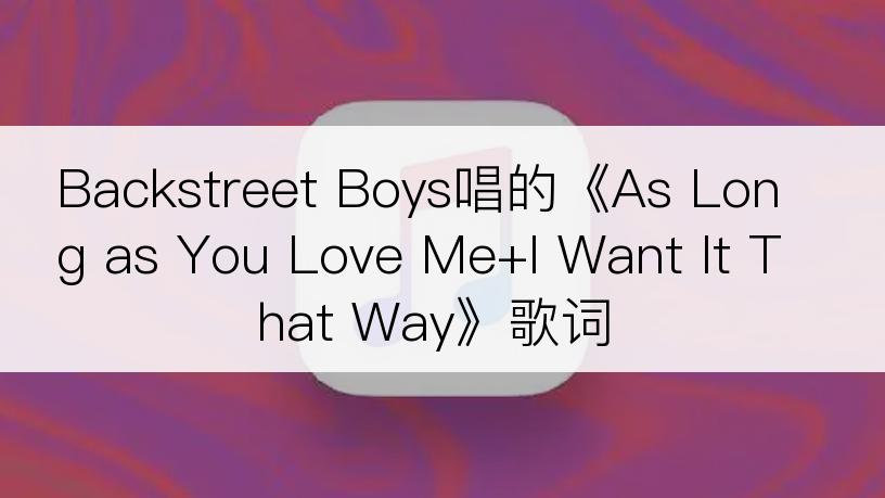 Backstreet Boys唱的《As Long as You Love Me+I Want It That Way》歌词