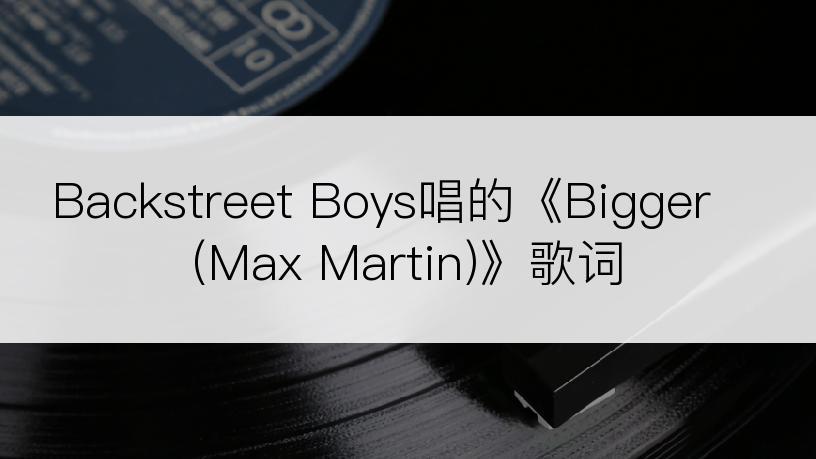 Backstreet Boys唱的《Bigger (Max Martin)》歌词