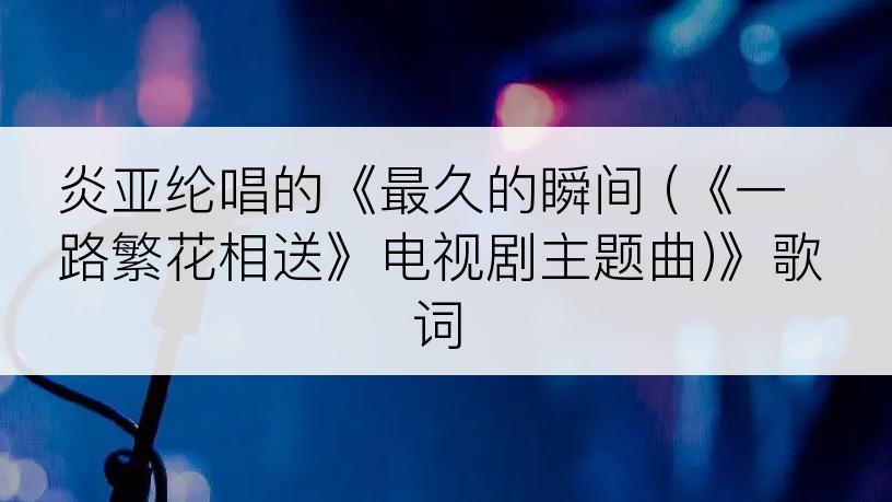 炎亚纶唱的《最久的瞬间 (《一路繁花相送》电视剧主题曲)》歌词