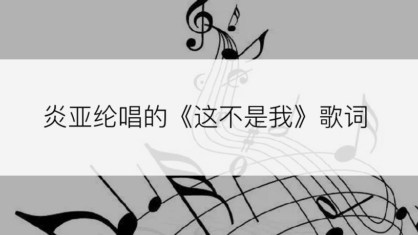 炎亚纶唱的《这不是我》歌词