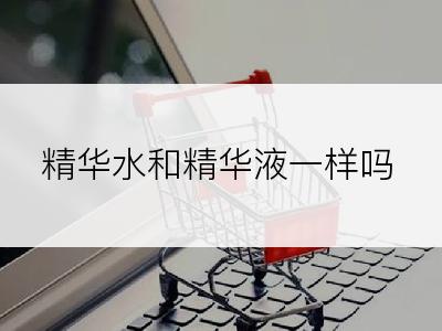 精华水和精华液一样吗